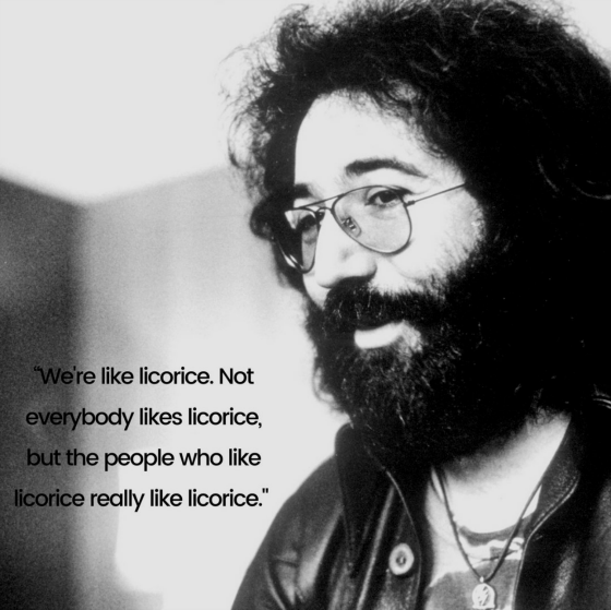 We're like licorice Jerry Garcia