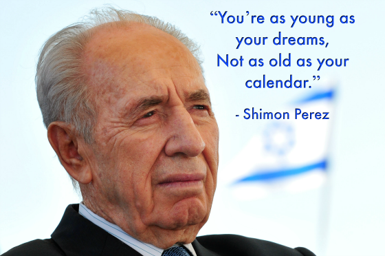 “You’re as young as your dreams, Not as old as your calendar.” Shimon Perez